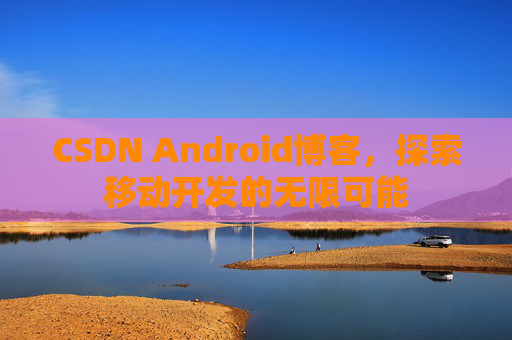 CSDN Android博客，探索移动开发的无限可能
